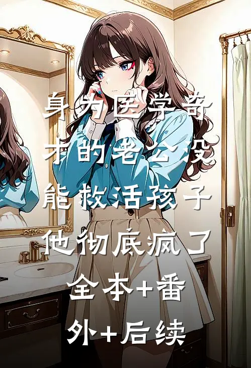 身为医学奇才的老公没能救活孩子，他彻底疯了全本+番外+后续