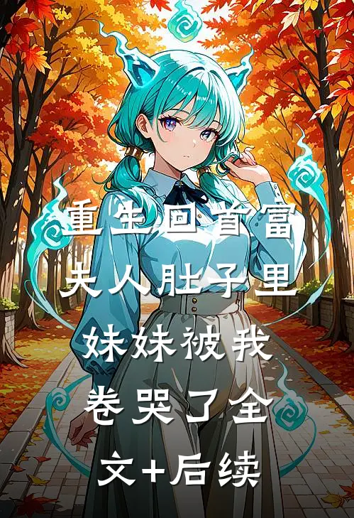 重生回首富夫人肚子里，妹妹被我卷哭了全文+后续
