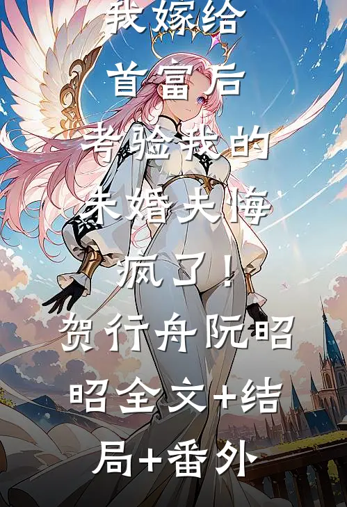 我嫁给首富后，考验我的未婚夫悔疯了！贺行舟阮昭昭全文+结局+番外