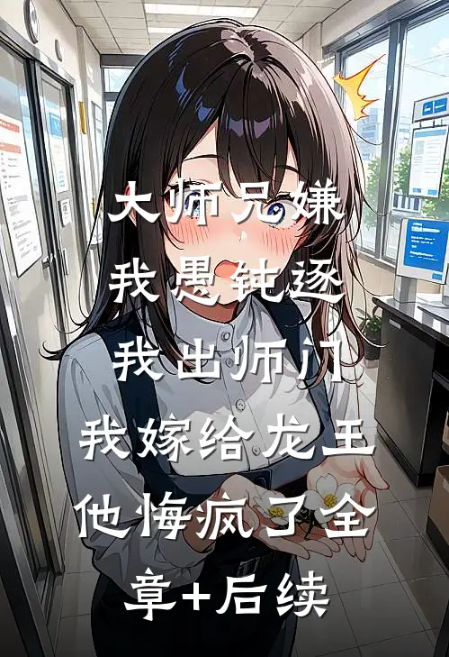 大师兄嫌我愚钝逐我出师门，我嫁给龙王他悔疯了全章+后续