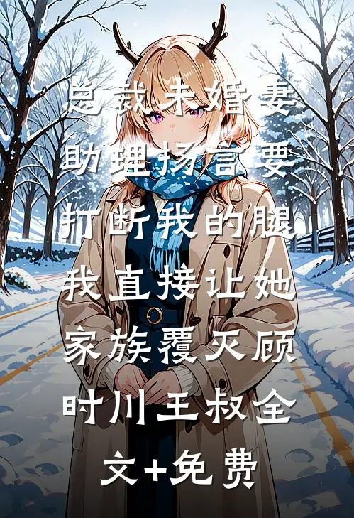 总裁未婚妻助理扬言要打断我的腿，我直接让她家族覆灭顾时川王叔全文+免费