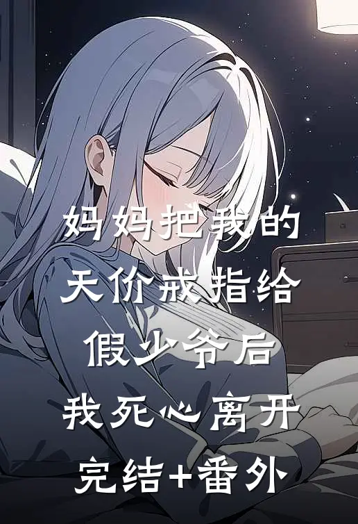 妈妈把我的天价戒指给假少爷后，我死心离开完结+番外