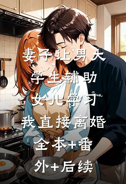 妻子让男大学生辅助女儿学习，我直接离婚:全本+番外+后续