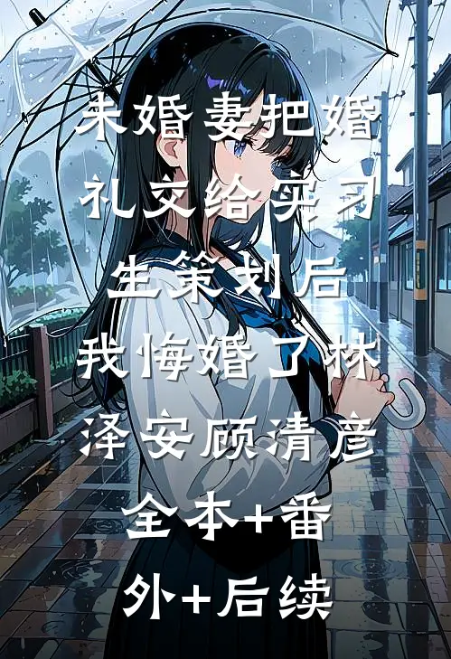 未婚妻把婚礼交给实习生策划后，我悔婚了林泽安顾清彦:全本+番外+后续