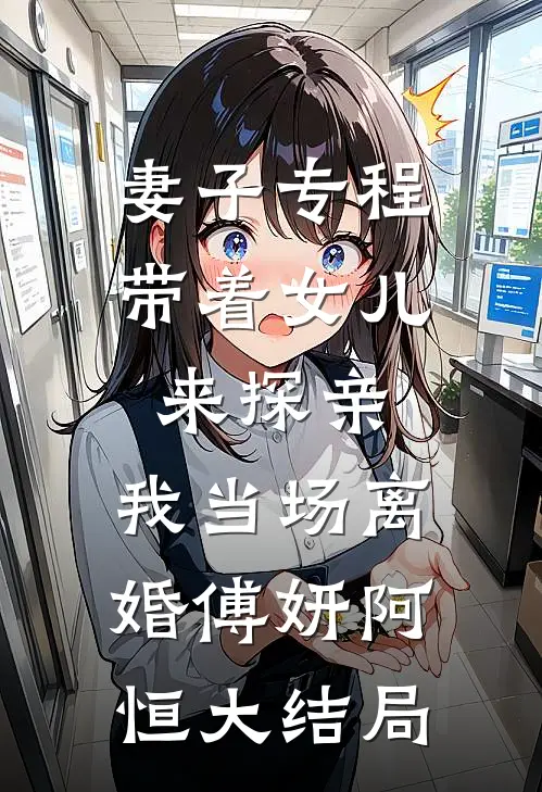 妻子专程带着女儿来探亲，我当场离婚傅妍阿恒大结局