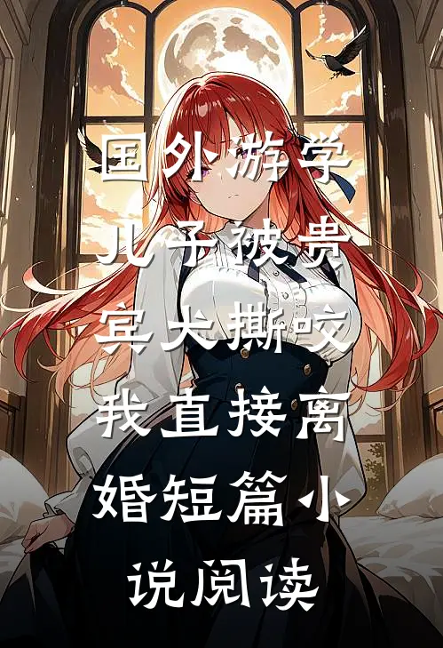 国外游学儿子被贵宾犬撕咬，我直接离婚短篇小说阅读