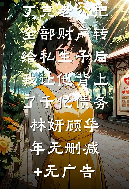 丁克老公把全部财产转给私生子后，我让他背上了千亿债务林妍顾华年无删减+无广告
