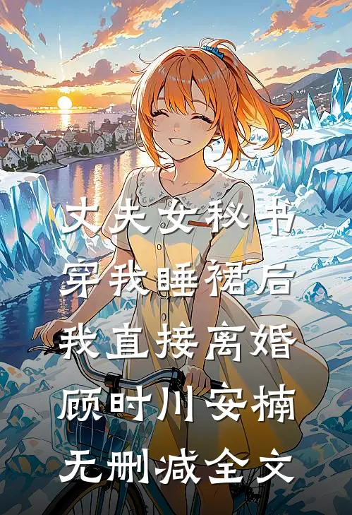 丈夫女秘书穿我睡裙后，我直接离婚顾时川安楠无删减全文