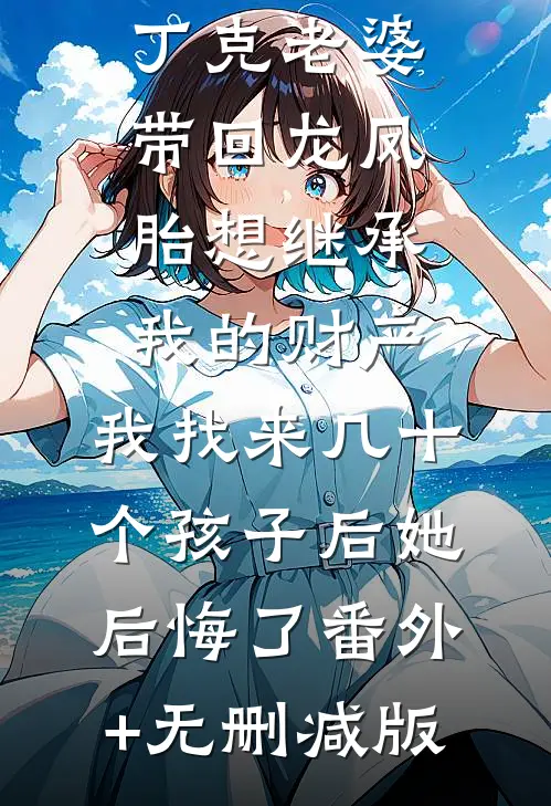 丁克老婆带回龙凤胎想继承我的财产，我找来几十个孩子后她后悔了番外+无删减版