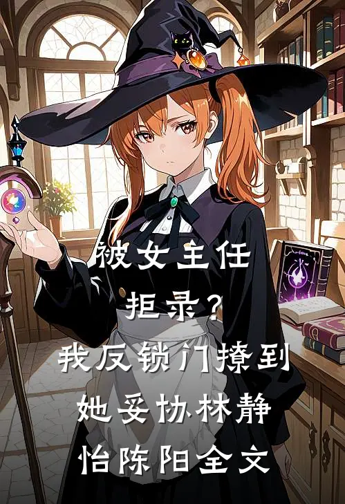 被女主任拒录？我反锁门撩到她妥协林静怡陈阳全文