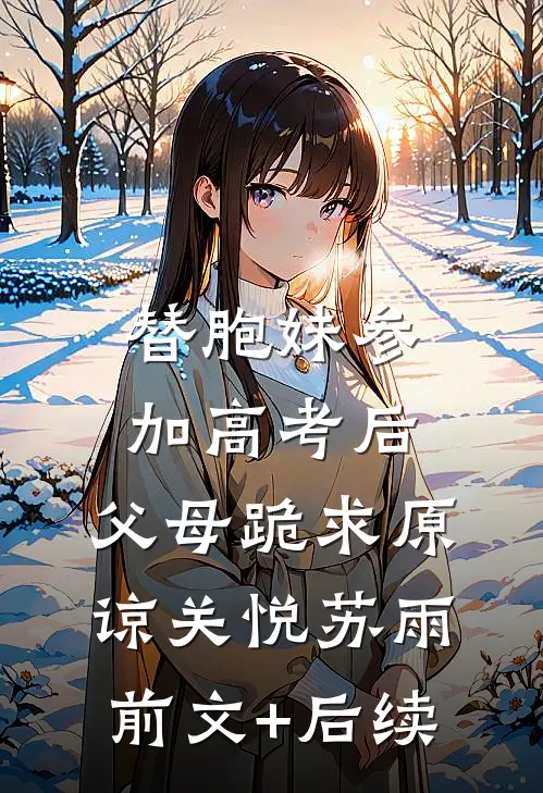 替胞妹参加高考后，父母跪求原谅关悦苏雨前文+后续