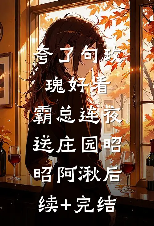 夸了句玫瑰好看，霸总连夜送庄园昭昭阿湫后续+完结