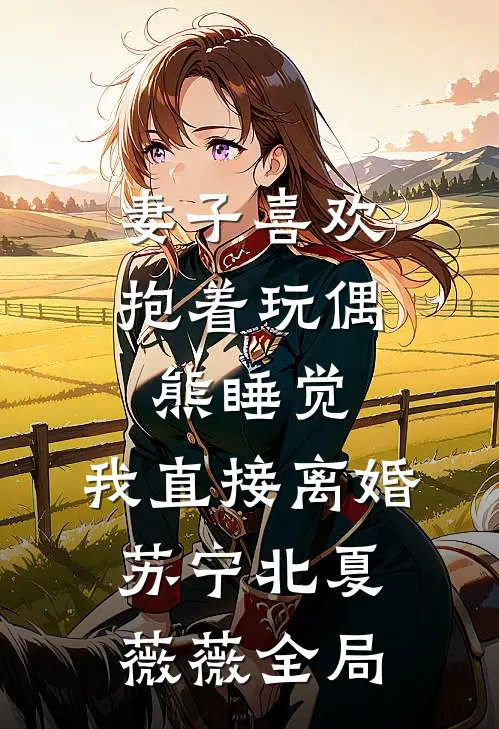 妻子喜欢抱着玩偶熊睡觉，我直接离婚苏宁北夏薇薇全局