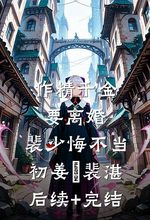 作精千金要离婚，裴少悔不当初姜婳裴湛后续+完结