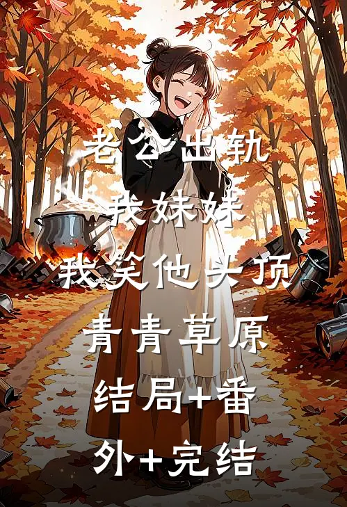 老公出轨我妹妹，我笑他头顶青青草原:结局+番外+完结