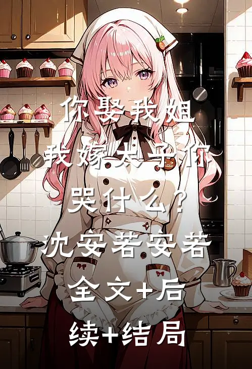 你娶我姐，我嫁太子你哭什么？沈安若安若全文+后续+结局