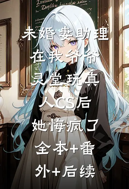 未婚妻助理在我爷爷灵堂玩真人CS后，她悔疯了:全本+番外+后续