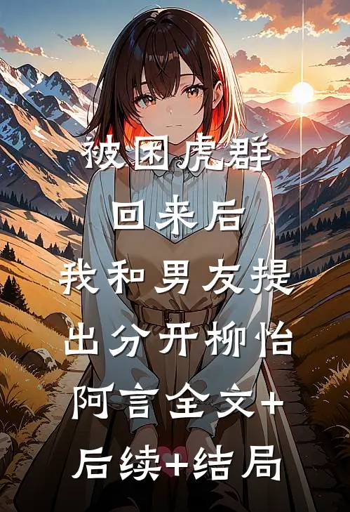 被困虎群回来后，我和男友提出分开柳怡阿言全文+后续+结局