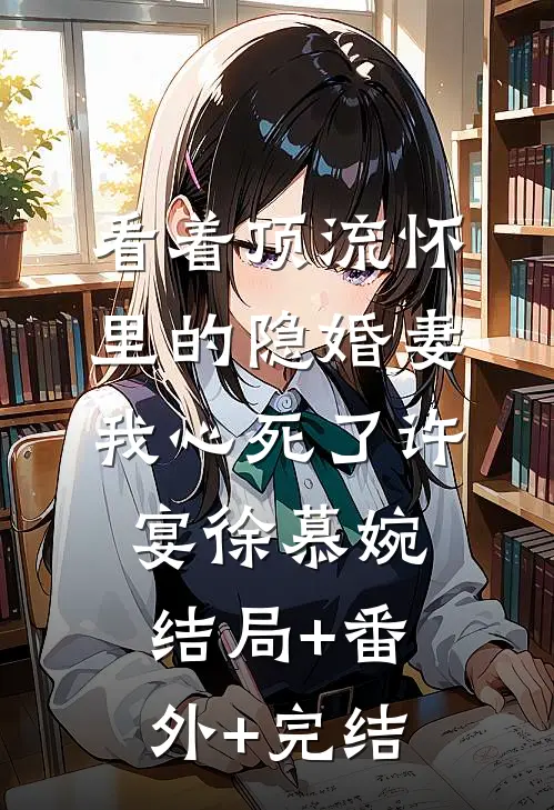 看着顶流怀里的隐婚妻，我心死了许宴徐慕婉:结局+番外+完结
