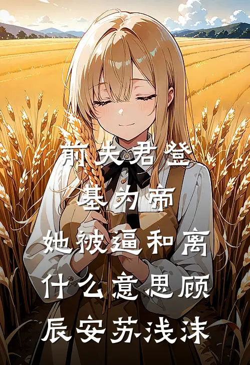 前夫君登基为帝，她被逼和离什么意思顾辰安苏浅沫