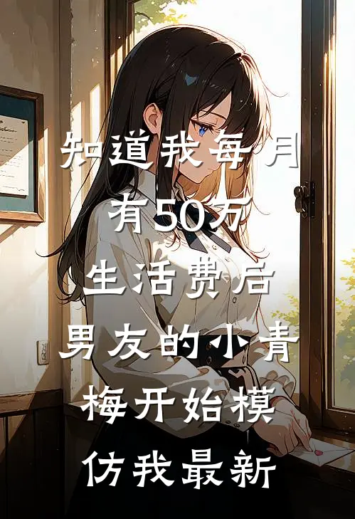 知道我每月有50万生活费后，男友的小青梅开始模仿我最新