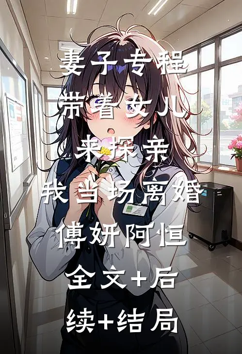 妻子专程带着女儿来探亲，我当场离婚傅妍阿恒:全文+后续+结局