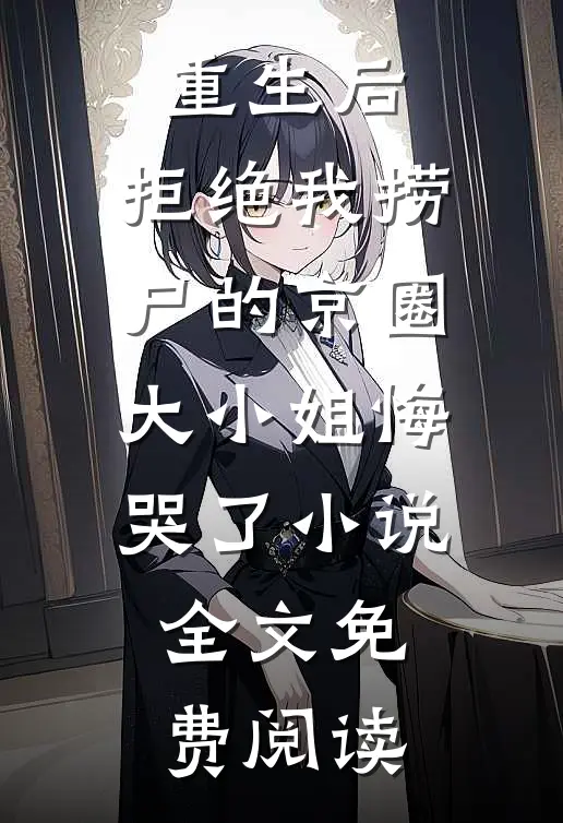 重生后，拒绝我捞尸的京圈大小姐悔哭了小说全文免费阅读