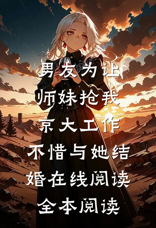 男友为让师妹抢我京大工作，不惜与她结婚在线阅读全本阅读