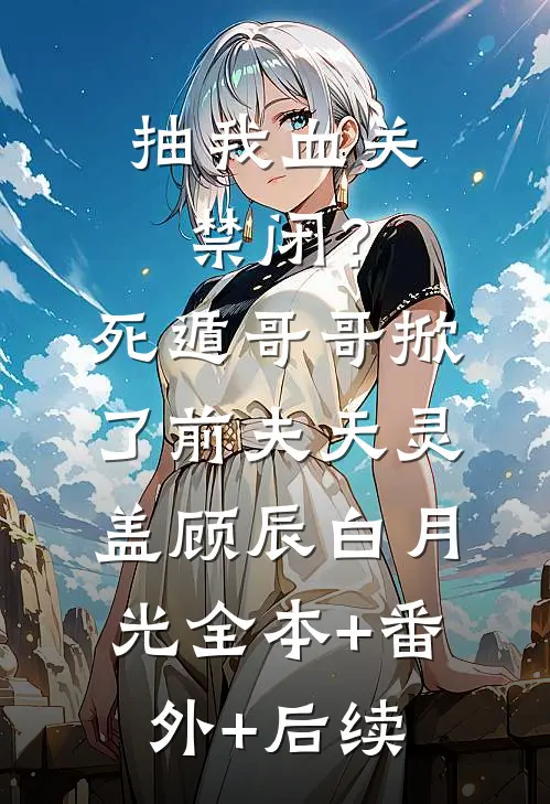 抽我血关禁闭？死遁哥哥掀了前夫天灵盖顾辰白月光:全本+番外+后续