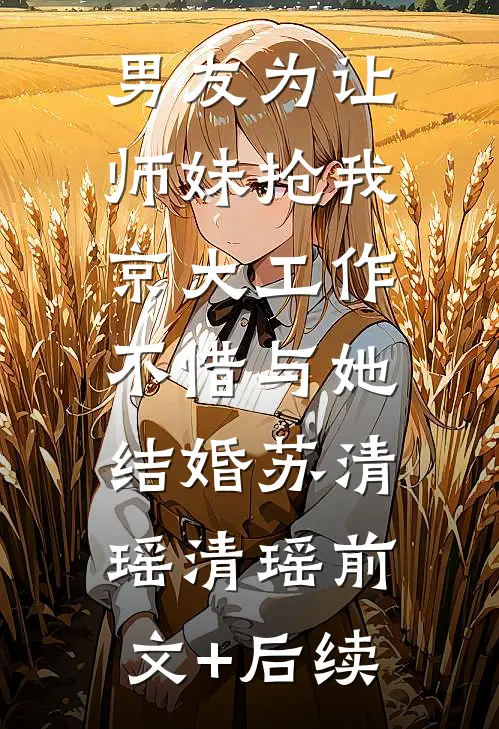 男友为让师妹抢我京大工作，不惜与她结婚苏清瑶清瑶前文+后续