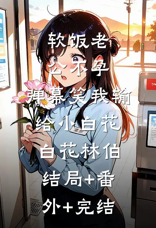 软饭老公不孕，弹幕笑我输给小白花白花林伯:结局+番外+完结