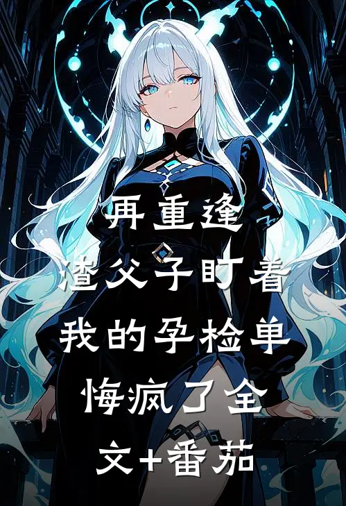 再重逢，渣父子盯着我的孕检单悔疯了全文+番茄