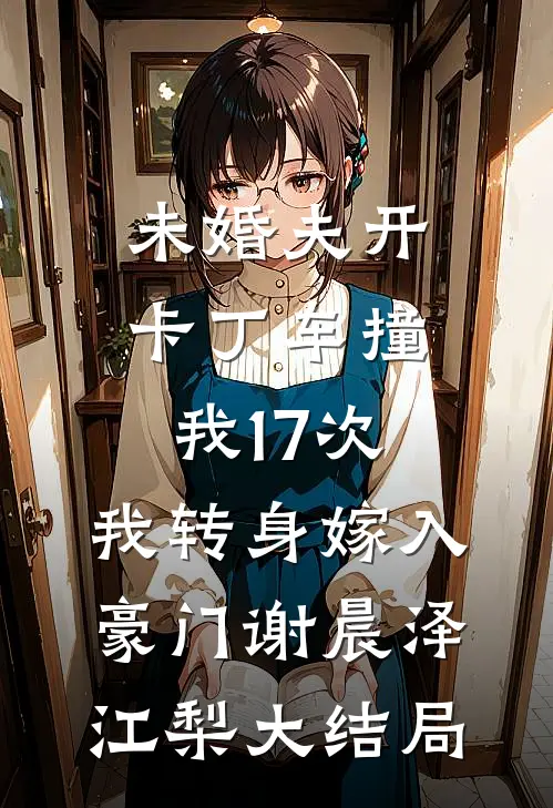 未婚夫开卡丁车撞我17次，我转身嫁入豪门谢晨泽江梨大结局