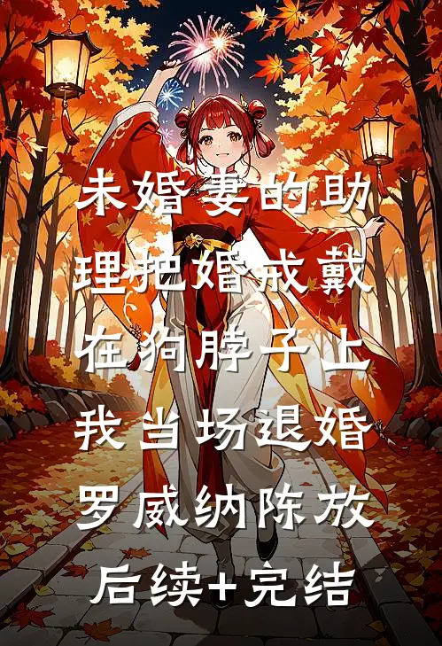 未婚妻的助理把婚戒戴在狗脖子上，我当场退婚罗威纳陈放后续+完结