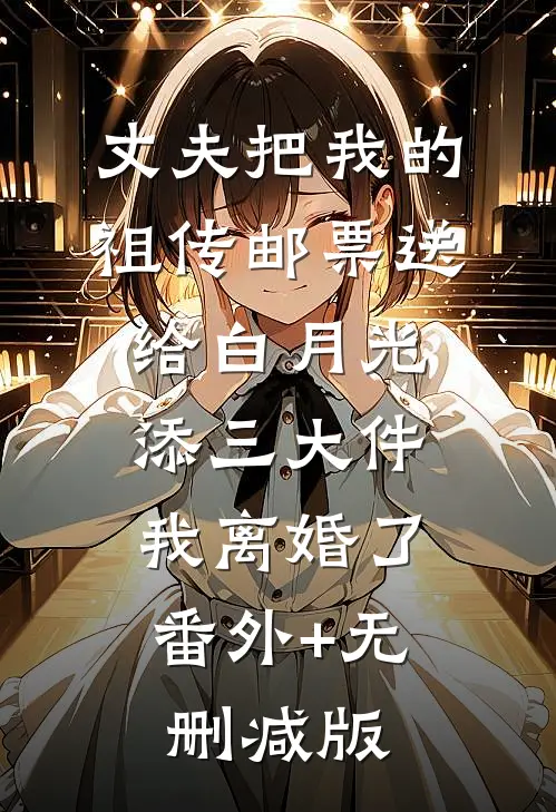 丈夫把我的祖传邮票送给白月光添三大件，我离婚了番外+无删减版