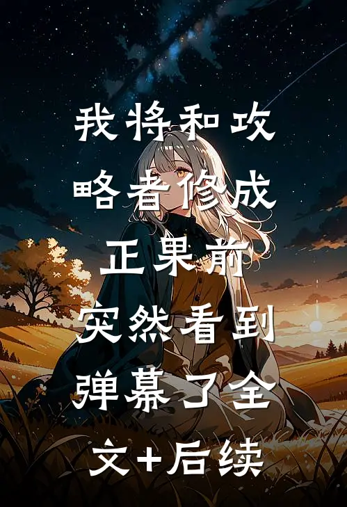 我将和攻略者修成正果前，突然看到弹幕了全文+后续
