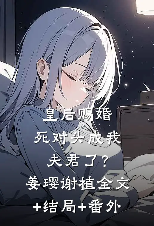 皇后赐婚，死对头成我夫君了？姜璎谢植:全文+结局+番外