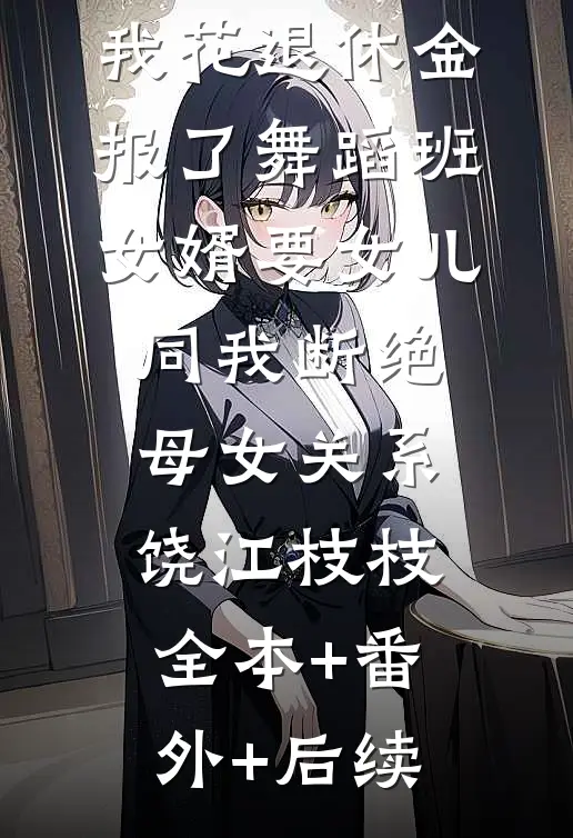 我花退休金报了舞蹈班，女婿要女儿同我断绝母女关系饶江枝枝全本+番外+后续