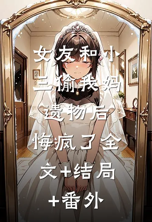 女友和小三偷我妈遗物后，悔疯了全文+结局+番外