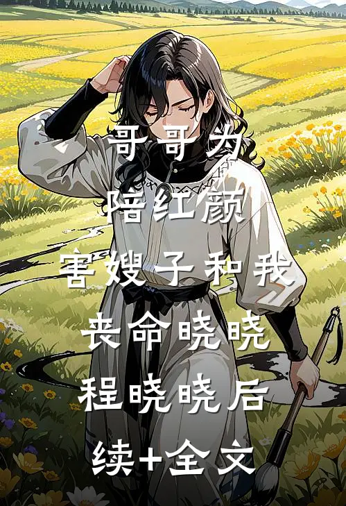 哥哥为陪红颜，害嫂子和我丧命晓晓程晓晓后续+全文