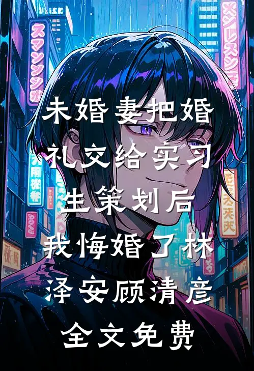 未婚妻把婚礼交给实习生策划后，我悔婚了林泽安顾清彦全文免费