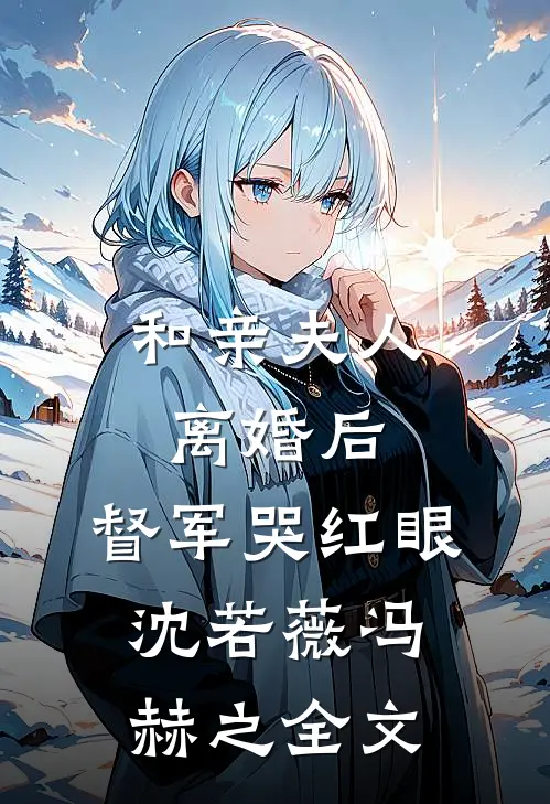 和亲夫人离婚后，督军哭红眼沈若薇冯赫之全文