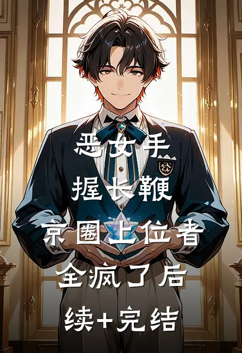 恶女手握长鞭，京圈上位者全疯了后续+完结
