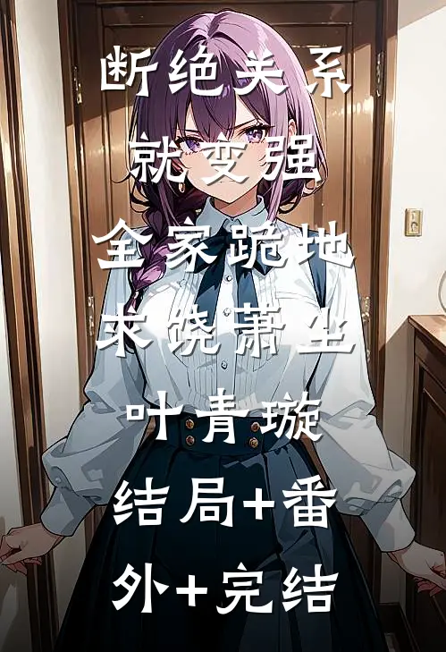 断绝关系就变强，全家跪地求饶萧尘叶青璇:结局+番外+完结