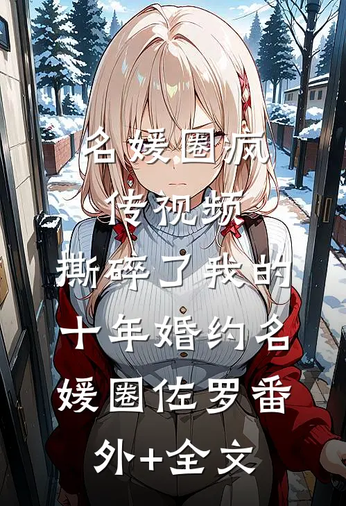 名媛圈疯传视频，撕碎了我的十年婚约名媛圈佐罗(番外)+(全文)