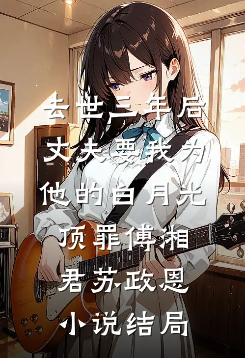 去世三年后，丈夫要我为他的白月光顶罪傅湘君苏政恩小说结局