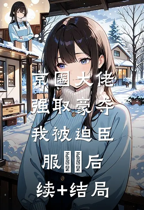 京圈大佬强取豪夺，我被迫臣服​​后续+结局