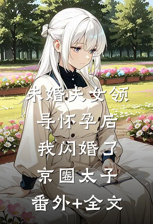 未婚夫女领导怀孕后，我闪婚了京圈太子:(番外)+(全文)