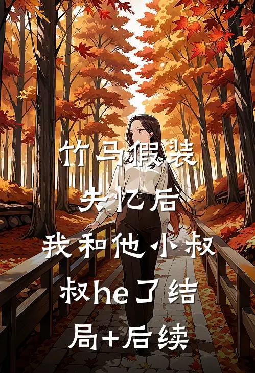竹马假装失忆后，我和他小叔叔he了结局+后续