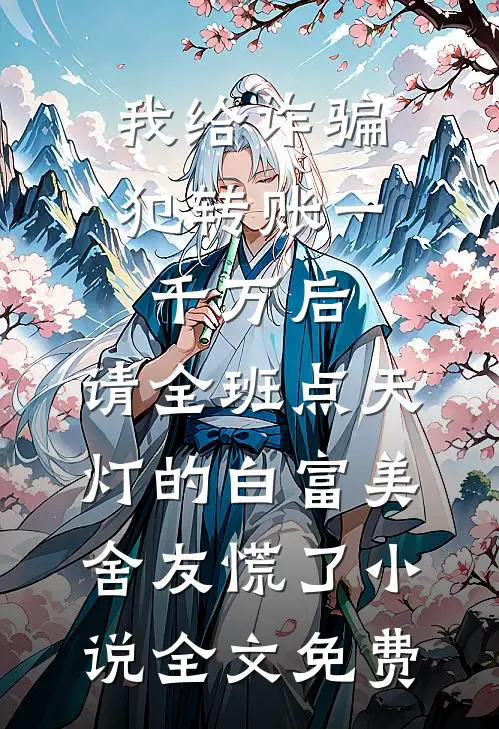 我给诈骗犯转账一千万后，请全班点天灯的白富美舍友慌了小说全文免费